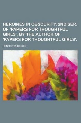 Cover of Heroines in Obscurity. 2nd Ser. of 'Papers for Thoughtful Girls', by the Author of 'Papers for Thoughtful Girls'