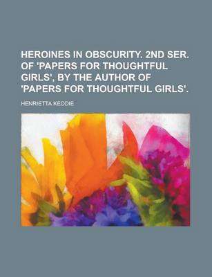 Book cover for Heroines in Obscurity. 2nd Ser. of 'Papers for Thoughtful Girls', by the Author of 'Papers for Thoughtful Girls'