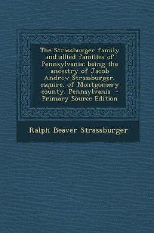 Cover of The Strassburger Family and Allied Families of Pennsylvania; Being the Ancestry of Jacob Andrew Strassburger, Esquire, of Montgomery County, Pennsylva