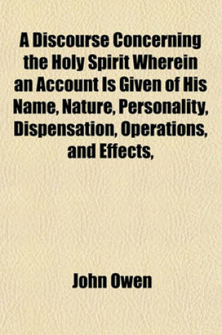 Cover of A Discourse Concerning the Holy Spirit Wherein an Account Is Given of His Name, Nature, Personality, Dispensation, Operations, and Effects,