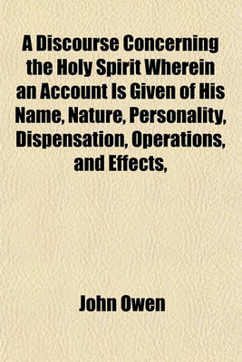 Book cover for A Discourse Concerning the Holy Spirit Wherein an Account Is Given of His Name, Nature, Personality, Dispensation, Operations, and Effects,