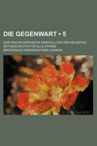 Cover of Die Gegenwart (5); Eine Encyklopadische Darstellung Der Neuesten Zeitgeschichte Fur Alle Stande