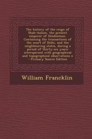 Cover of The History of the Reign of Shah-Aulum, the Present Emperor of Hindostaun. Containing the Transactions of the Court of Delhi, and the Neighbouring States, During a Period of Thirty-Six Years