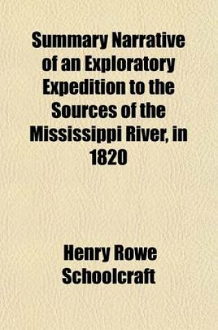 Cover of Summary Narrative of an Exploratory Expedition to the Sources of the Mississippi River, in 1820; Resumed and Completed, by the Discovery of Its Origin in Itasca Lake, in 1832. by Authority of the United States. with Appendices, Comprising All of the Offici