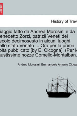 Cover of Viaggio Fatto Da Andrea Morosini E Da Benedetto Zorzi, Patrizii Veneti del Secolo Decimosesto in Alcuni Luoghi Dello Stato Veneto ... Ora Per La Prima VOLTA Pubblicato [By E. Cicogna]. (Per Le Faustissime Nozze Comello-Montalban.).