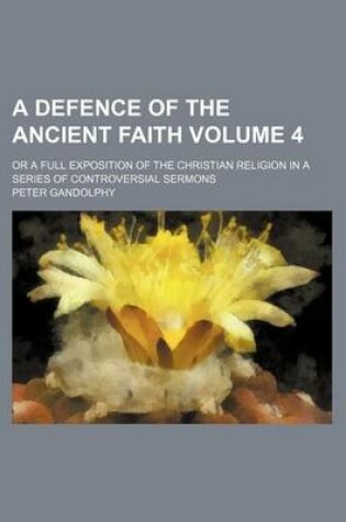 Cover of A Defence of the Ancient Faith Volume 4; Or a Full Exposition of the Christian Religion in a Series of Controversial Sermons