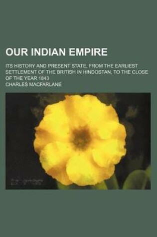 Cover of Our Indian Empire; Its History and Present State, from the Earliest Settlement of the British in Hindostan, to the Close of the Year 1843