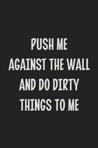 Cover of Push Me Against the Wall and Do Dirty Things to Me