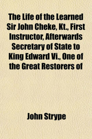 Cover of The Life of the Learned Sir John Cheke, Kt., First Instructor, Afterwards Secretary of State to King Edward VI., One of the Great Restorers of