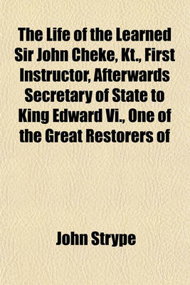 Book cover for The Life of the Learned Sir John Cheke, Kt., First Instructor, Afterwards Secretary of State to King Edward VI., One of the Great Restorers of