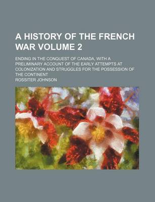 Book cover for A History of the French War; Ending in the Conquest of Canada, with a Preliminary Account of the Early Attempts at Colonization and Struggles for the Possession of the Continent Volume 2