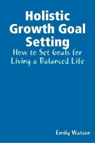 Cover of Holistic Growth Goal Setting: How to Set Goals for Living a Balanced Life