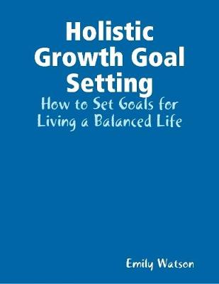 Book cover for Holistic Growth Goal Setting: How to Set Goals for Living a Balanced Life