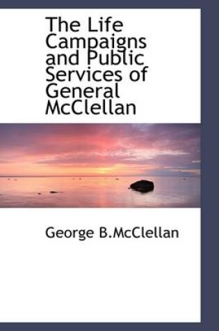 Cover of The Life Campaigns and Public Services of General McClellan