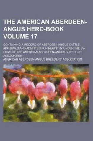 Cover of The American Aberdeen-Angus Herd-Book Volume 17; Containing a Record of Aberdeen-Angus Cattle Approved and Admitted for Registry Under the By-Laws of the American Aberdeen-Angus Breeders' Association