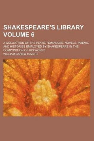 Cover of Shakespeare's Library Volume 6; A Collection of the Plays, Romances, Novels, Poems, and Histories Employed by Shakespeare in the Composition of His Works