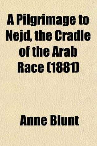 Cover of A Pilgrimage to Nejd, the Cradle of the Arab Race Volume 1; A Visit to the Court of the Arab Emir, and Our Persian Campaign.