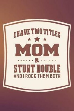 Cover of I Have Two Titles Mom & Stunt Double And I Rock Them Both