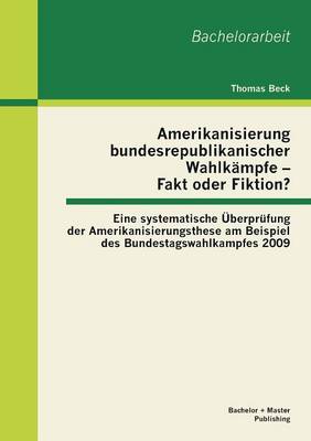 Book cover for Amerikanisierung bundesrepublikanischer Wahlkampfe - Fakt oder Fiktion? Eine systematische UEberprufung der Amerikanisierungsthese am Beispiel des Bundestagswahlkampfes 2009