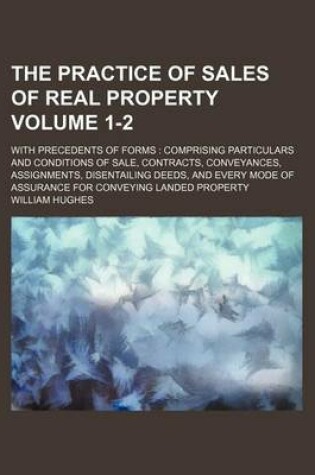 Cover of The Practice of Sales of Real Property Volume 1-2; With Precedents of Forms Comprising Particulars and Conditions of Sale, Contracts, Conveyances, Assignments, Disentailing Deeds, and Every Mode of Assurance for Conveying Landed Property