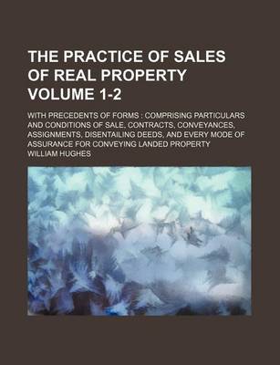 Book cover for The Practice of Sales of Real Property Volume 1-2; With Precedents of Forms Comprising Particulars and Conditions of Sale, Contracts, Conveyances, Assignments, Disentailing Deeds, and Every Mode of Assurance for Conveying Landed Property