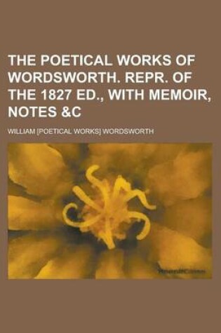 Cover of The Poetical Works of Wordsworth. Repr. of the 1827 Ed., with Memoir, Notes &C