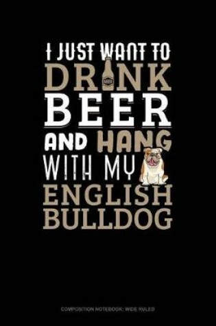 Cover of I Just Want to Drink Beer & Hang with My English Bulldog