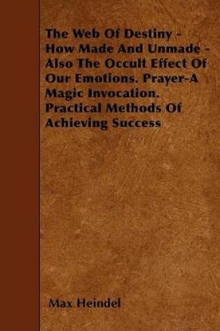 Cover of The Web Of Destiny - How Made And Unmade - Also The Occult Effect Of Our Emotions. Prayer-A Magic Invocation. Practical Methods Of Achieving Success