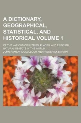 Cover of A Dictionary, Geographical, Statistical, and Historical Volume 1; Of the Various Countries, Places, and Principal Natural Objects in the World