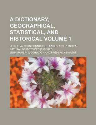 Book cover for A Dictionary, Geographical, Statistical, and Historical Volume 1; Of the Various Countries, Places, and Principal Natural Objects in the World