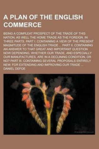 Cover of A Plan of the English Commerce; Being a Compleat Prospect of the Trade of This Nation, as Well the Home Trade as the Foreign. in Three Parts. Part I. Containing a View of the Present Magnitude of the English Trade ... Part II. Containing