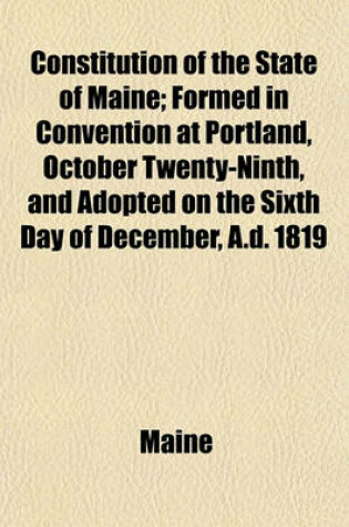 Cover of Constitution of the State of Maine; Formed in Convention at Portland, October Twenty-Ninth, and Adopted on the Sixth Day of December, A.D. 1819