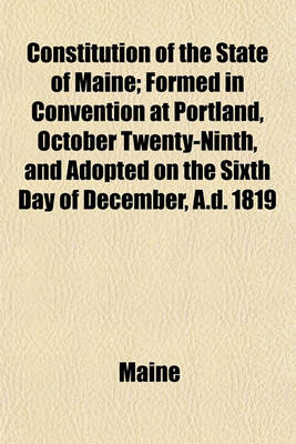 Book cover for Constitution of the State of Maine; Formed in Convention at Portland, October Twenty-Ninth, and Adopted on the Sixth Day of December, A.D. 1819