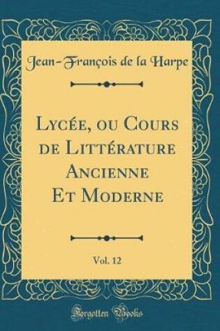 Cover of Lycée, ou Cours de Littérature Ancienne Et Moderne, Vol. 12 (Classic Reprint)