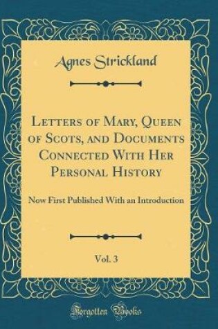 Cover of Letters of Mary, Queen of Scots, and Documents Connected with Her Personal History, Vol. 3