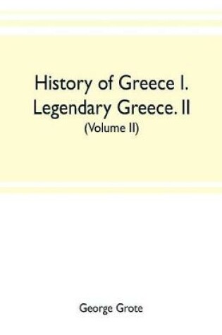 Cover of History of Greece I. Legendary Greece. II. Grecian History to the Reign of Peisistratus at Athens (Volume II)