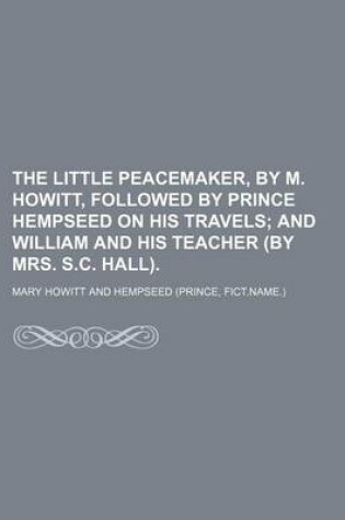 Cover of The Little Peacemaker, by M. Howitt, Followed by Prince Hempseed on His Travels; And William and His Teacher (by Mrs. S.C. Hall).