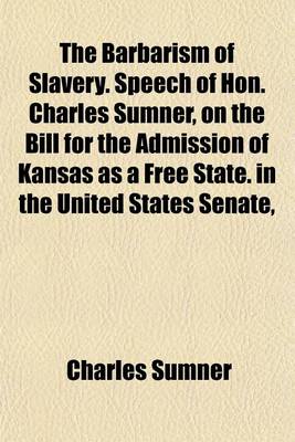 Book cover for The Barbarism of Slavery. Speech of Hon. Charles Sumner, on the Bill for the Admission of Kansas as a Free State. in the United States Senate,