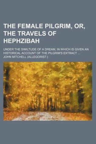 Cover of The Female Pilgrim, Or, the Travels of Hephzibah; Under the Similtude of a Dream, in Which Is Given an Historical Account of the Pilgrim's Extract