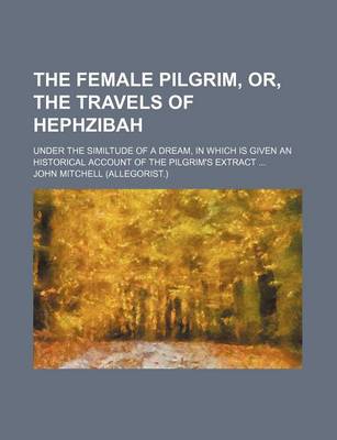 Book cover for The Female Pilgrim, Or, the Travels of Hephzibah; Under the Similtude of a Dream, in Which Is Given an Historical Account of the Pilgrim's Extract