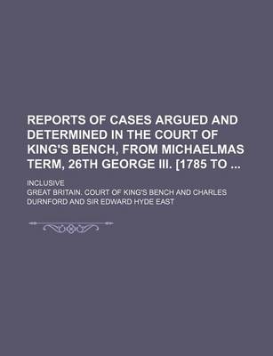 Book cover for Reports of Cases Argued and Determined in the Court of King's Bench, from Michaelmas Term, 26th George III. [1785 To; Inclusive