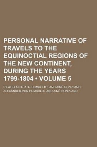 Cover of Personal Narrative of Travels to the Equinoctial Regions of the New Continent, During the Years 1799-1804 (Volume 5 ); By Atexander de Humboldt, and a