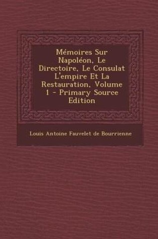 Cover of Memoires Sur Napoleon, Le Directoire, Le Consulat L'Empire Et La Restauration, Volume 1 - Primary Source Edition