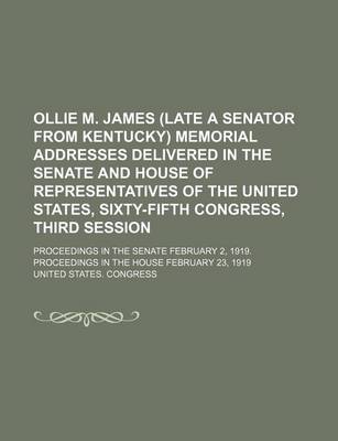 Book cover for Ollie M. James (Late a Senator from Kentucky) Memorial Addresses Delivered in the Senate and House of Representatives of the United States, Sixty-Fifth Congress, Third Session; Proceedings in the Senate February 2, 1919. Proceedings in the House February