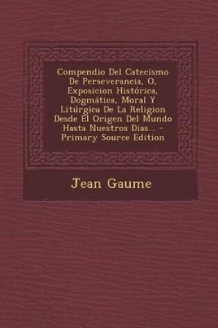 Cover of Compendio Del Catecismo De Perseverancia, O, Exposicion Historica, Dogmatica, Moral Y Liturgica De La Religion Desde El Origen Del Mundo Hasta Nuestros Dias... - Primary Source Edition