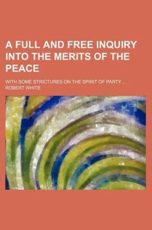 Cover of A Full and Free Inquiry Into the Merits of the Peace; With Some Strictures on the Spirit of Party