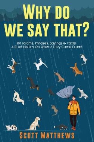 Cover of Why Do We Say That? 101 Idioms, Phrases, Sayings & Facts! A Brief History On Where They Come From!