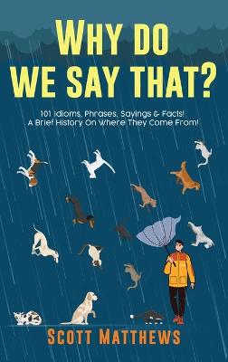 Book cover for Why Do We Say That? 101 Idioms, Phrases, Sayings & Facts! A Brief History On Where They Come From!
