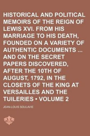 Cover of Historical and Political Memoirs of the Reign of Lewis XVI. from His Marriage to His Death, Founded on a Variety of Authentic Documents and on the Secret Papers Discovered, After the 10th of August, 1792, in the Closets of the King at Versailles and (Volum