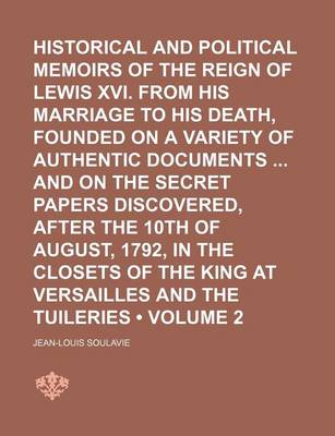 Book cover for Historical and Political Memoirs of the Reign of Lewis XVI. from His Marriage to His Death, Founded on a Variety of Authentic Documents and on the Secret Papers Discovered, After the 10th of August, 1792, in the Closets of the King at Versailles and (Volum